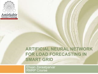ARTIFICIAL NEURAL NETWORK
FOR LOAD FORECASTING IN
SMART GRID
Ehsan Zeraatparvar
RMRP Course
 