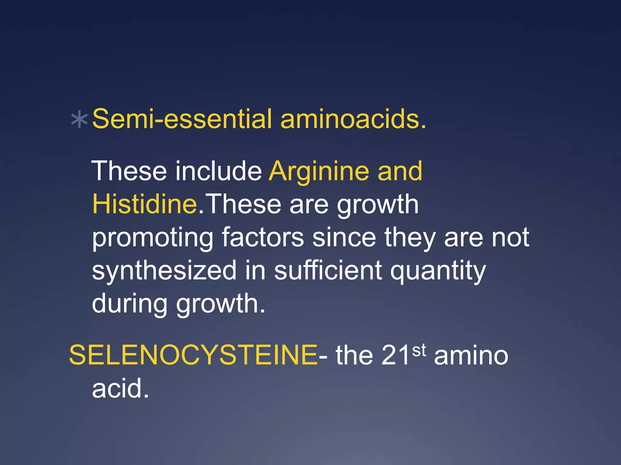 Semi-essential aminoacids.
These include Arginine and
Histidine.These are growth
promoting factors since they are not
synthesized in sufficient quantity
during growth.
SELENOCYSTEINE- the 21st amino
acid.
 