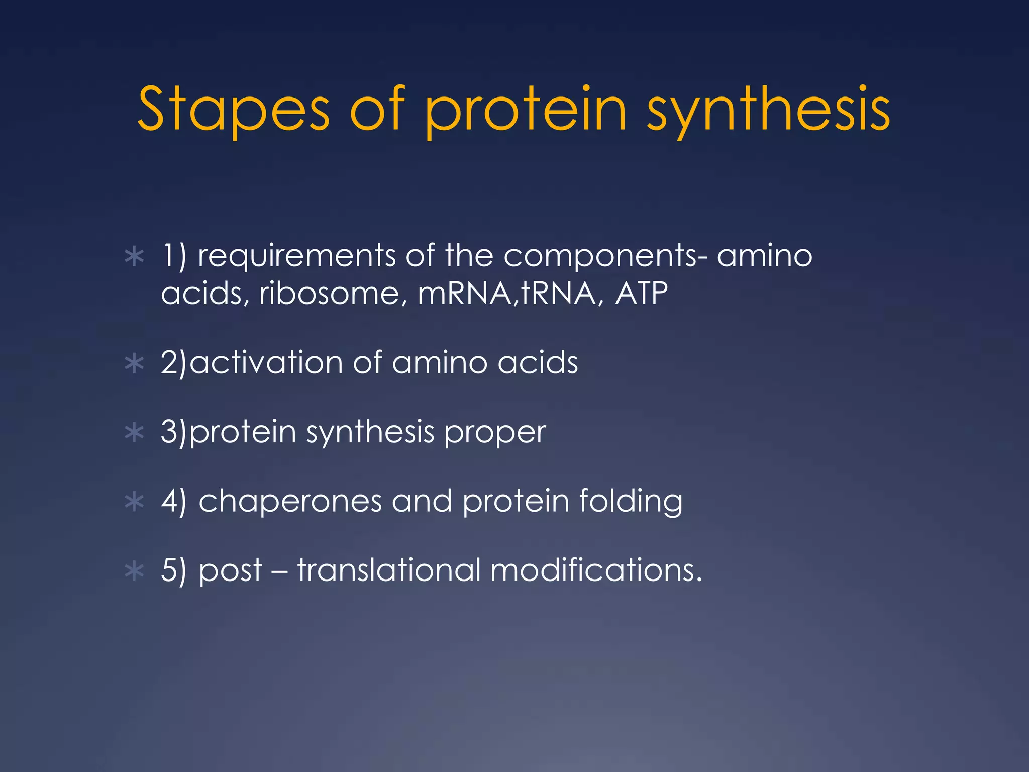Stapes of protein synthesis
 1) requirements of the components- amino
acids, ribosome, mRNA,tRNA, ATP
 2)activation of amino acids
 3)protein synthesis proper
 4) chaperones and protein folding
 5) post – translational modifications.
 