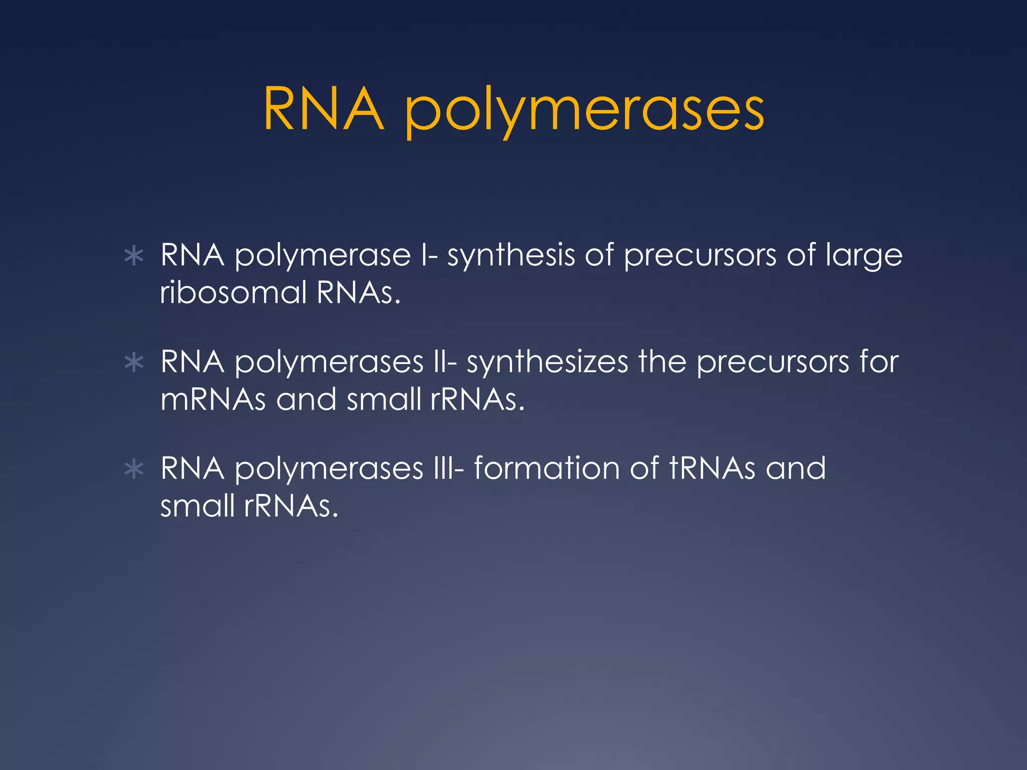 RNA polymerases
 RNA polymerase I- synthesis of precursors of large
ribosomal RNAs.
 RNA polymerases II- synthesizes the precursors for
mRNAs and small rRNAs.
 RNA polymerases III- formation of tRNAs and
small rRNAs.
 
