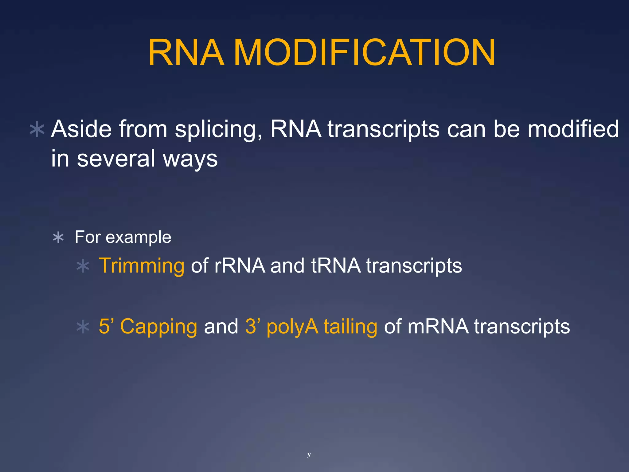  Aside from splicing, RNA transcripts can be modified
in several ways
 For example
 Trimming of rRNA and tRNA transcripts
 5’ Capping and 3’ polyA tailing of mRNA transcripts
y
RNA MODIFICATION
 