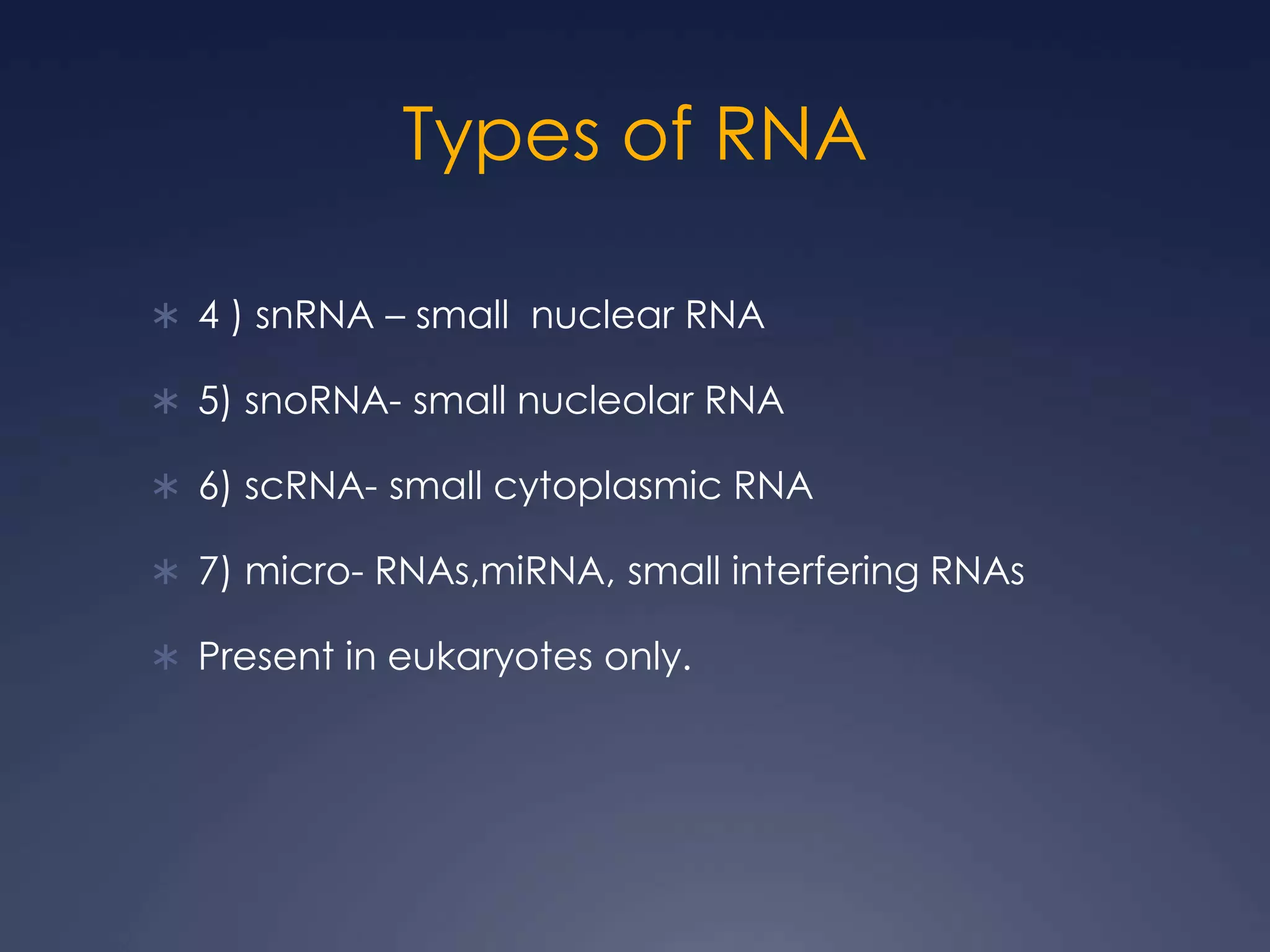 Types of RNA
 4 ) snRNA – small nuclear RNA
 5) snoRNA- small nucleolar RNA
 6) scRNA- small cytoplasmic RNA
 7) micro- RNAs,miRNA, small interfering RNAs
 Present in eukaryotes only.
 