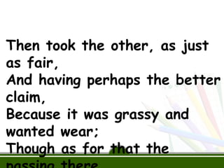 Then took the other, as just
as fair,
And having perhaps the better
claim,
Because it was grassy and
wanted wear;
Though as for that the
 