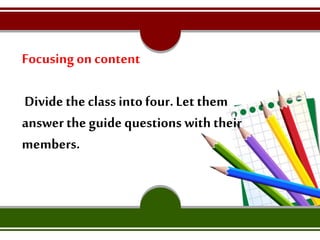 Focusingon content
Divide the class into four.Let them
answer the guide questions with their
members.
 