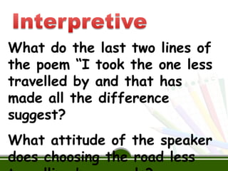 What do the last two lines of
the poem “I took the one less
travelled by and that has
made all the difference
suggest?
What attitude of the speaker
does choosing the road less
 