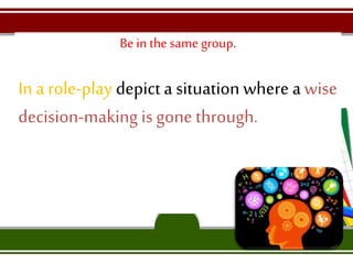 Be in the same group.
In a role-play depict a situation where awise
decision-making is gone through.
 