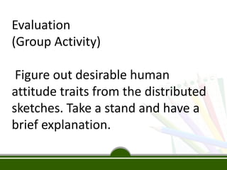 Evaluation
(Group Activity)
Figure out desirable human
attitude traits from the distributed
sketches. Take a stand and have a
brief explanation.
 