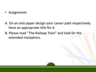 • Assignment:
A. On an oslo paper design your career path respectively.
Have an appropriate title for it.
B. Please read “The Railway Train” and look for the
extended metaphors.
 