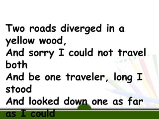 Two roads diverged in a
yellow wood,
And sorry I could not travel
both
And be one traveler, long I
stood
And looked down one as far
as I could
 