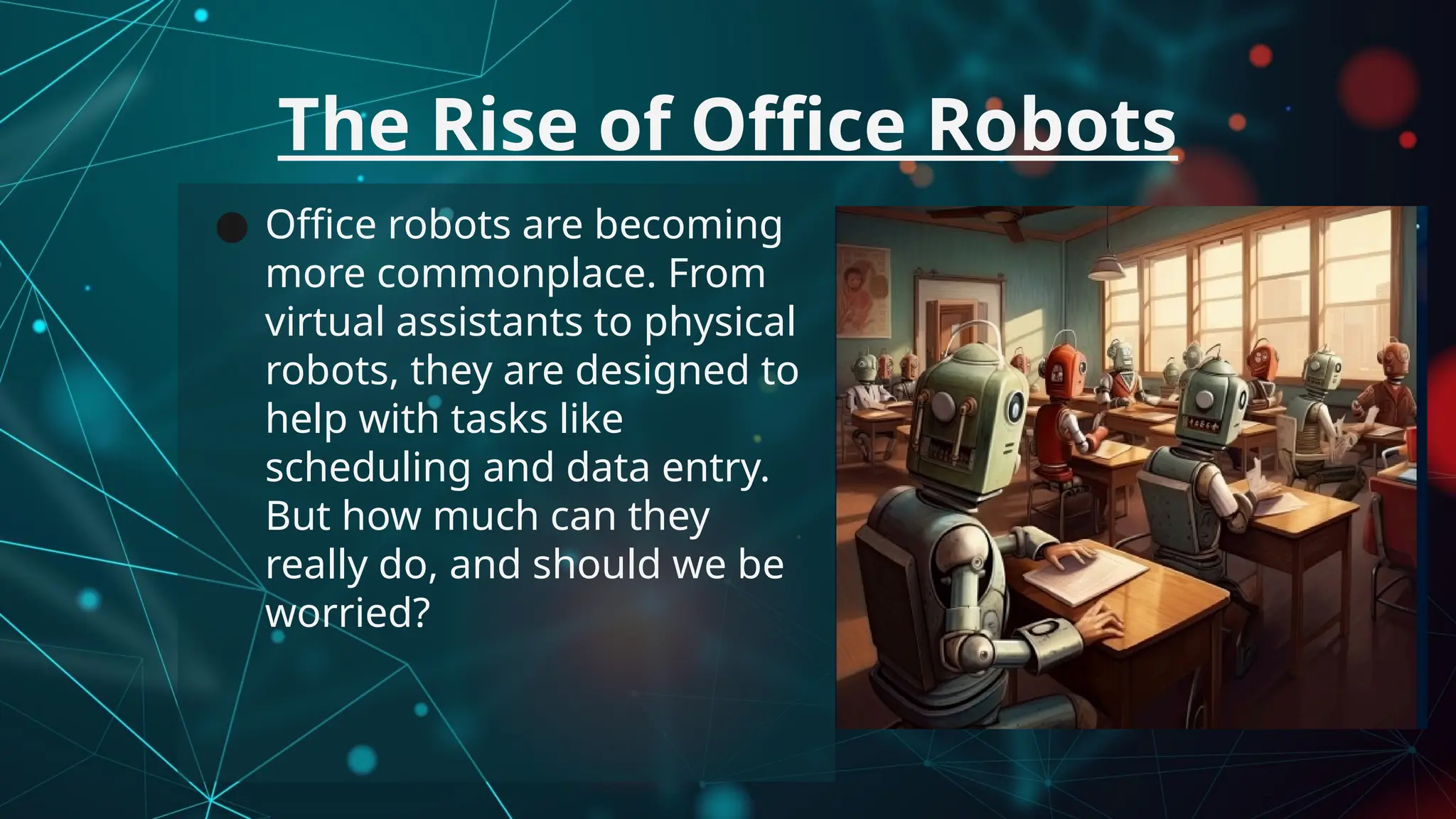 ● Office robots are becoming
more commonplace. From
virtual assistants to physical
robots, they are designed to
help with tasks like
scheduling and data entry.
But how much can they
really do, and should we be
worried?
The Rise of Office Robots
 