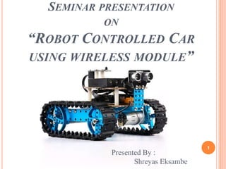 1
SEMINAR PRESENTATION
ON
“ROBOT CONTROLLED CAR
USING WIRELESS MODULE”
Presented By :
Shreyas Eksambe
 