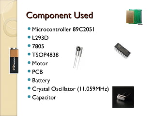 Component Used
Microcontroller   89C2051
L293D
7805
TSOP4838
Motor
PCB
Battery
CrystalOscillator (11.059MHz)
Capacitor
 