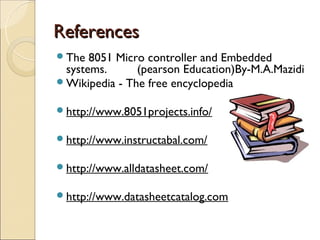 References
The    8051 Micro controller and Embedded
   systems.      (pearson Education)By-M.A.Mazidi
Wikipedia - The free encyclopedia
 
http://www.8051projects.info/
  
http://www.instructabal.com/
 
http://www.alldatasheet.com/  

http://www.datasheetcatalog.com
 