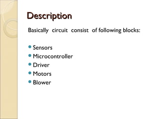 Description
Basically circuit consist of following blocks:

Sensors
Microcontroller
Driver
Motors
Blower

 
 