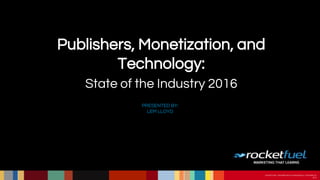 PROPRIETARY & CONFIDENTIAL. COPYRIGHT ©
ROCKET FUEL | PROPRIETARY & CONFIDENTIAL. COPYRIGHT ©
2015
PRESENTED BY:
LEM LLOYD
Publishers, Monetization, and
Technology:
State of the Industry 2016
 
