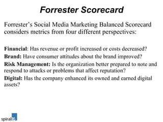 Forrester Scorecard <ul><li>Forrester’s Social Media Marketing Balanced Scorecard considers metrics from four different pe...