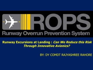 Runway Excursions at Landing : Can We Reduce this Risk
Through Innovative Avionics?
BY: DY COMDT RAJYASHREE RAHORE
 