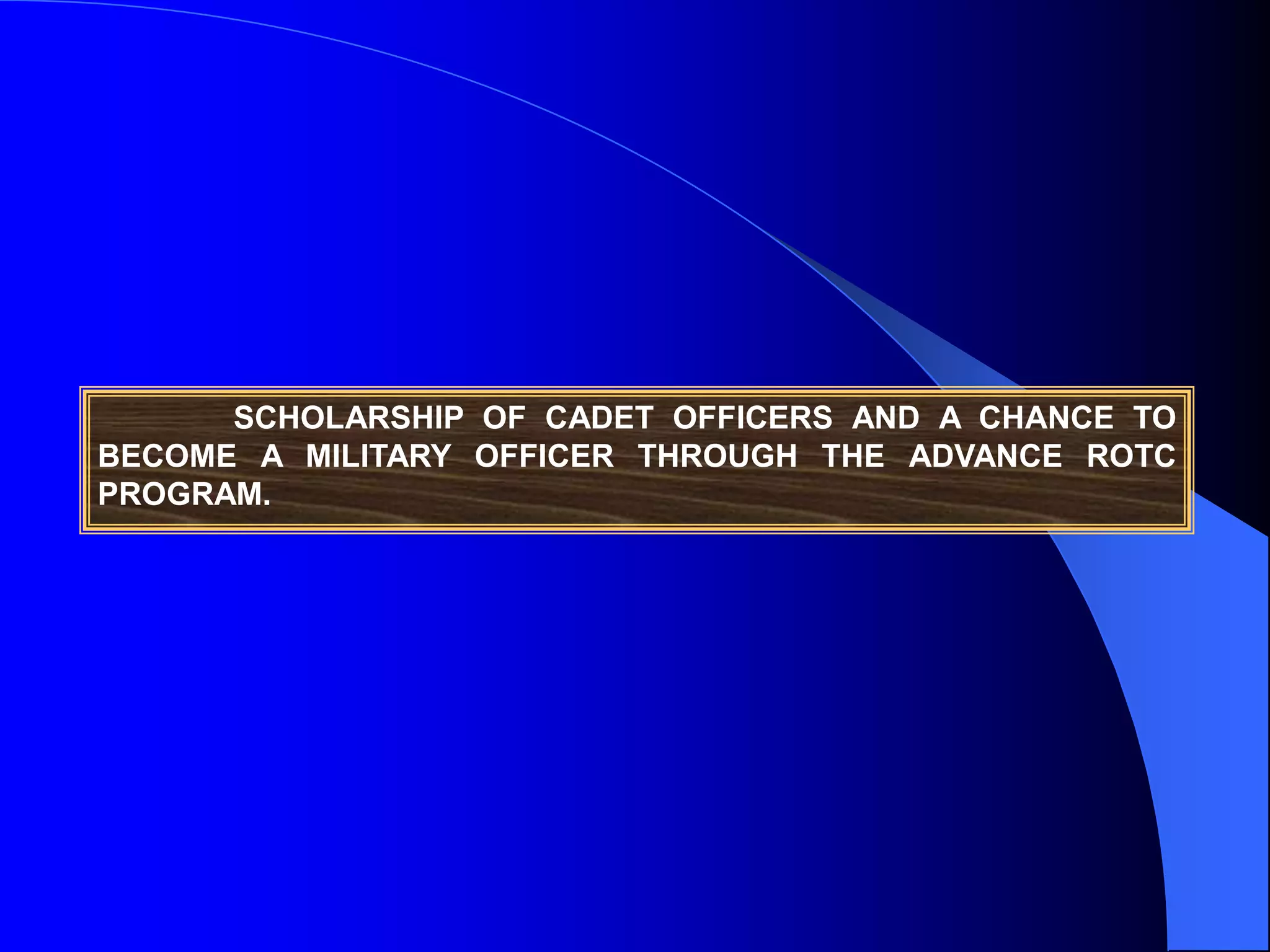 SCHOLARSHIP OF CADET OFFICERS AND A CHANCE TO
BECOME A MILITARY OFFICER THROUGH THE ADVANCE ROTC
PROGRAM.
 