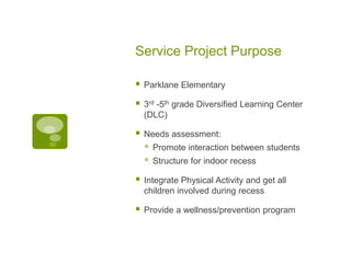 Service Project Purpose
 Parklane Elementary
 3rd -5th grade Diversified Learning Center
(DLC)
 Needs assessment:
 Pro...