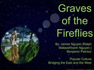 Graves
of the
Fireflies
By: James Nguyen |Ralph
MallareKhanh Nguyen |
Benjamin Petrisor
Popular Culture
Bridging the East and the West
 