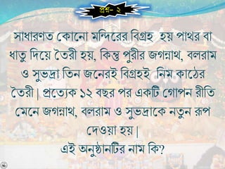 সাধারর্য বকাশ্নিা মনিশ্নরর নর্গ্রহ হয় পাথর র্া
ধাযু নিশ্নয় তযরী হয়, নকন্তু পুরীর জেন্নাথ, র্লরাম
ও সুভদ্রা নযি জশ্নিরই নর্গ্রহই নিম কাশ্নের
তযরী | প্রশ্নযেক ১২ র্ছর পর একটি বোপি রীনয
বমশ্নি জেন্নাথ, র্লরাম ও সুভদ্রাশ্নক িযু ি রূপ
বিওয়া হয় |
এই অিুষ্ঠািটির িাম নক?
প্রে- ২
 