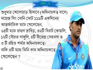 প্রে- ৩
শুধুমাত্র বখশ্নলায়াড় নহসাশ্নর্ (অনধিায়কত্ব র্াশ্নি)
মশ্নহন্দ্র নসং বধানি বমাট ১১৯টি একনিশ্নির
আন্তজব ানযক মোচ বখশ্নলশ্নছি,
৬৫টি মোচ রাহুল দ্রানর্ড়, ৩২টি নর্রাট বকাহনল,
১২টি বসৌরভ োঙ্গুনল, ৪টি র্ীশ্নরন্দ্র বসহর্াে ও
৩ টি রনহয শমবার অনধিায়কশ্নত্ব।
র্ানক ৩টি মোচ নযনি কার অনধিায়কশ্নত্ব
বখশ্নলশ্নছি ?
 