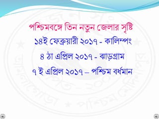 পনিমর্শ্নঙ্গ নযি িযু ি বজলার সৃনষ্ট
১৪ই বেব্রুয়ারী ২০১৭ - কানলম্পং
৪ ো এনপ্রল ২০১৭ - ঝাড়গ্রাম
৭ ই এনপ্রল ২০১৭ – পনিম র্ধবমাি
 