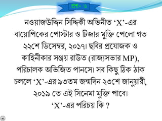 িওয়াজউনিি নসনিকী অনভিীয ‘X’-এর
র্াশ্নয়ানপশ্নকর বপাোর ও টিজার মুনক্ত বপশ্নলা েয
২২বশ নডশ্নসম্বর, ২০১৭। ছনর্র প্রশ্নযাজক ও
কানহিীকার সঞ্জয় রাউয (রাজেসভার MP),
পনরচালক অনভনজয পািশ্নস। সর্ নকছু ঠিক োক
চলশ্নল ‘X’-এর ৯৩যম জন্মনিি ২৩বশ জািুয়ারী,
২০১৯ বয এই নসশ্নিমা মুনক্ত পাশ্নর্।
‘X’-এর পনরচয় নক ?
প্রে- ৬
 