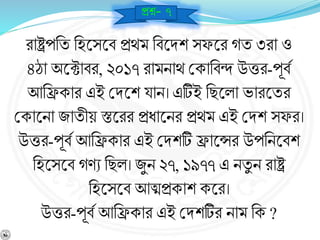 রাষ্ট্রপনয নহশ্নসশ্নর্ প্রথম নর্শ্নিশ সেশ্নর েয ৩রা ও
৪ো অশ্নটার্র, ২০১৭ রামিাথ বকানর্ি উত্তর-পূর্ব
আনিকার এই বিশ্নশ যাি। এটিই নছশ্নলা ভারশ্নযর
বকাশ্নিা জাযীয় স্তশ্নরর প্রধাশ্নির প্রথম এই বিশ সের।
উত্তর-পূর্ব আনিকার এই বিশটি িাশ্নন্সর উপনিশ্নর্শ
নহশ্নসশ্নর্ ের্ে নছল। জুি ২৭, ১৯৭৭ এ িযু ি রাষ্ট্র
নহশ্নসশ্নর্ আত্মপ্রকাশ কশ্নর।
উত্তর-পূর্ব আনিকার এই বিশটির িাম নক ?
প্রে- ৭
 