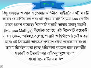 নরঙ্কু রাজগুরু ও আকাশ বযাসার অনভিীয ‘সাইরাট’ একটি মারাঠি
ভাোর বরামানন্টক চলনিত্র। এটি প্রথম মারাঠি নসশ্নিমা ১০০ বকাটির
ক্লাশ্নর্ প্রশ্নর্শ কশ্নরশ্নছ। নসশ্নিমাটি কান্নাড়ী ভাোয় মািাসু মাল্লােী
(Manasu Mallige) নরশ্নমইক হশ্নয়শ্নছ। এই নসশ্নিমাটি কশ্নয়কটি
ভাোয় বযমি: যানমল,বযশ্নলগু, পাঞ্জার্ী ও নহিীশ্নয নরশ্নমইক করা
হশ্নর্। এই নসশ্নিমাটি ভারয-র্াংলাশ্নিশ বযৌথ প্রশ্নযাজিায় র্াংলা
ভাোয় নরশ্নমইক করা হশ্নে,পনরচালিা করশ্নছি রাজ চির্যীর
সহকানর ও নচত্রিাটেকার অনভমিুে মুশ্নখাপাধোয়।
র্াংলা নসশ্নিমাটির িাম নক?
প্রে- ১৪
 