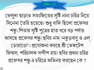 বেলুিা ছাড়াও সযেনজশ্নযর সৃনষ্ট িািা চনরত্র নিশ্নয়
নসশ্নিমা তযনর হশ্নয়শ্নছ। শুধু র্ানক নছশ্নলা প্রশ্নেসর
শঙ্কু। নপযার সৃনষ্ট পুশ্নত্রর হায ধশ্নর র্ড় পিবায়
আসশ্নছ প্রশ্নেসর শঙ্কু। ছনর্র িাম ‘িকুড়র্ার্ু ও এল্
বডারাশ্নডা’। প্রশ্নযাজিা করশ্নছ শ্রী বভঙ্কশ্নটশ
নেল্মস, পনরচালক সিীপ রায়। ছনর্র প্রধাি চনরত্র
প্রশ্নেসর শঙ্কু-র চনরশ্নত্র অনভিয় করশ্নছি বক ?
প্রে- ১৭
 