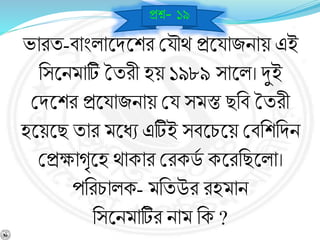 ভারয-র্াংলাশ্নিশ্নশর বযৌথ প্রশ্নযাজিায় এই
নসশ্নিমাটি তযরী হয় ১৯৮৯ সাশ্নল। দুই
বিশ্নশর প্রশ্নযাজিায় বয সমস্ত ছনর্ তযরী
হশ্নয়শ্নছ যার মশ্নধে এটিই সর্শ্নচশ্নয় বর্নশনিি
বপ্রক্ষােৃশ্নহ থাকার বরকডব কশ্নরনছশ্নলা।
পনরচালক- মনযউর রহমাি
নসশ্নিমাটির িাম নক ?
প্রে- ১৯
 