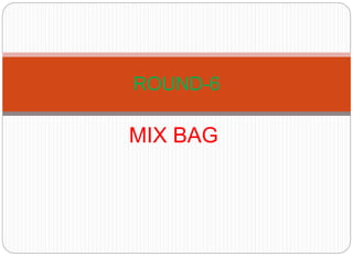 MIX BAG
ROUND-6
 