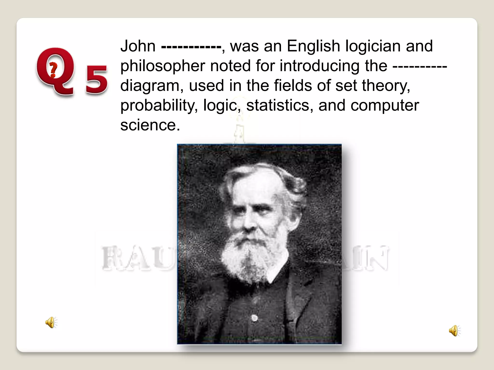 John -----------, was an English logician and
philosopher noted for introducing the ----------
diagram, used in the fields of set theory,
probability, logic, statistics, and computer
science.
 