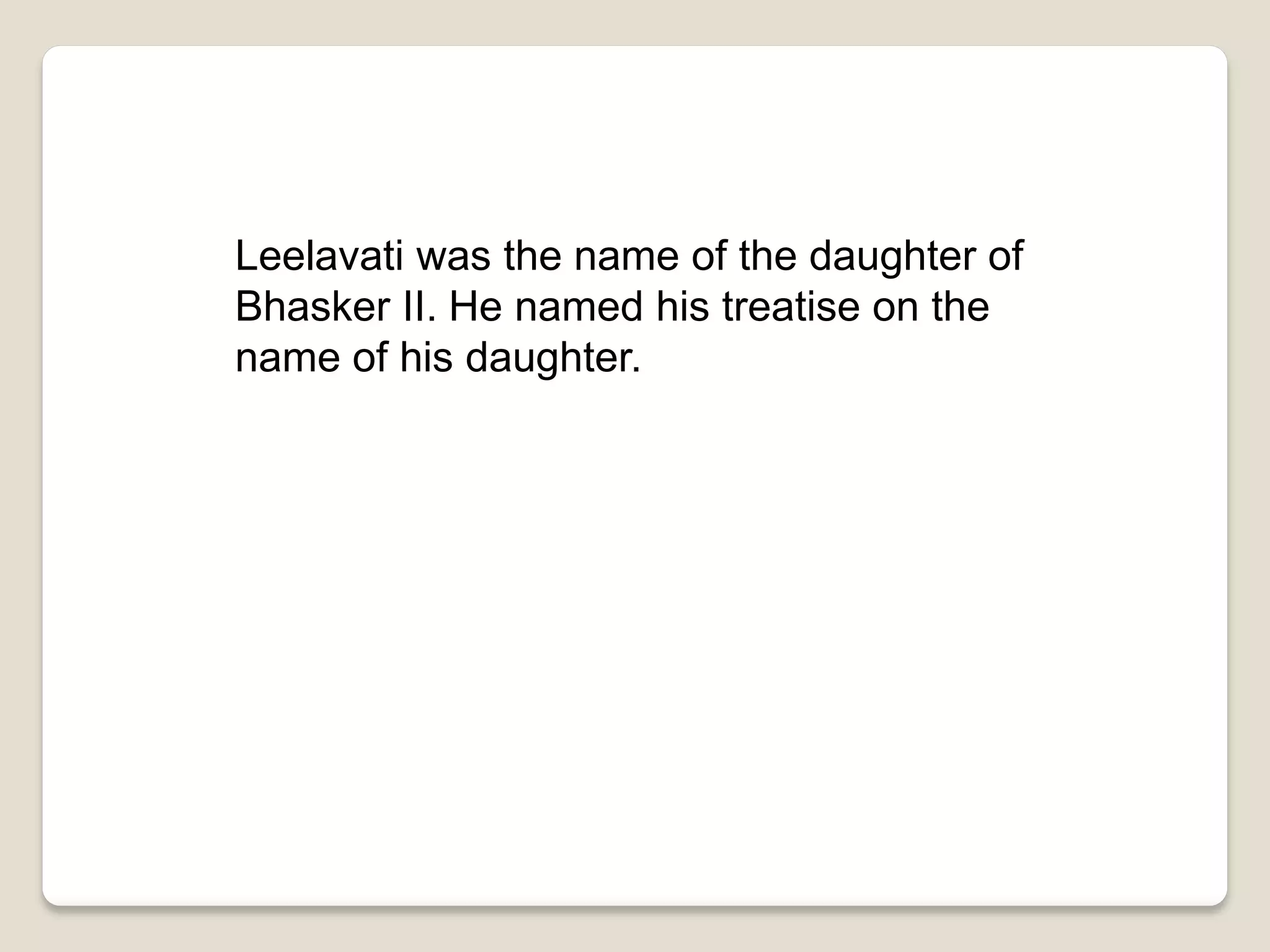 Leelavati was the name of the daughter of
Bhasker II. He named his treatise on the
name of his daughter.
 