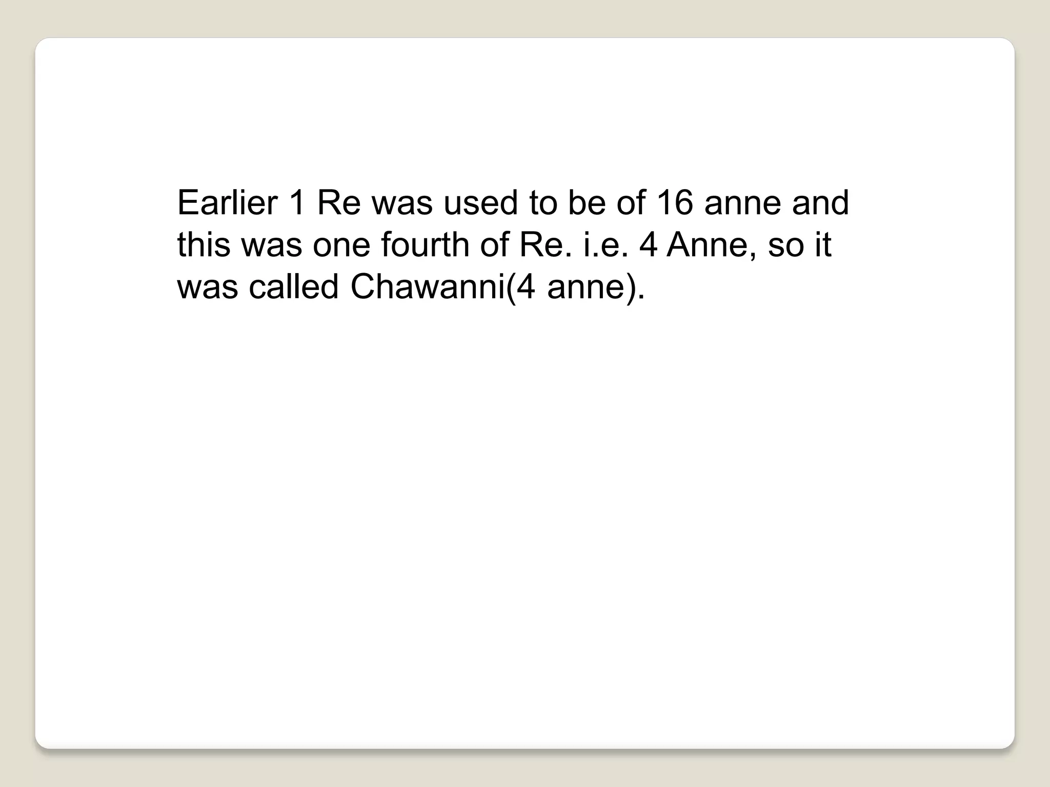 Earlier 1 Re was used to be of 16 anne and
this was one fourth of Re. i.e. 4 Anne, so it
was called Chawanni(4 anne).
 