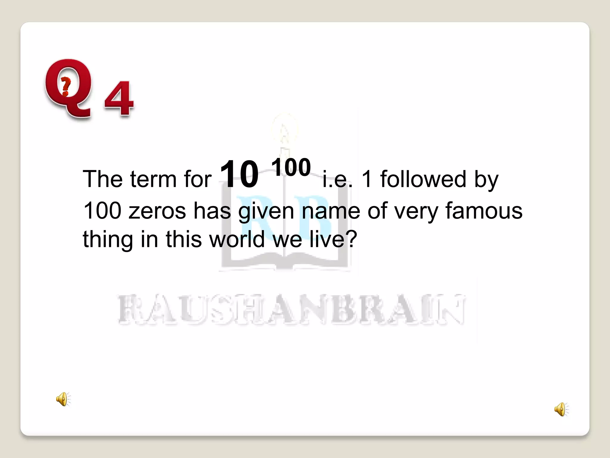 The term for 10 100 i.e. 1 followed by
100 zeros has given name of very famous
thing in this world we live?
 