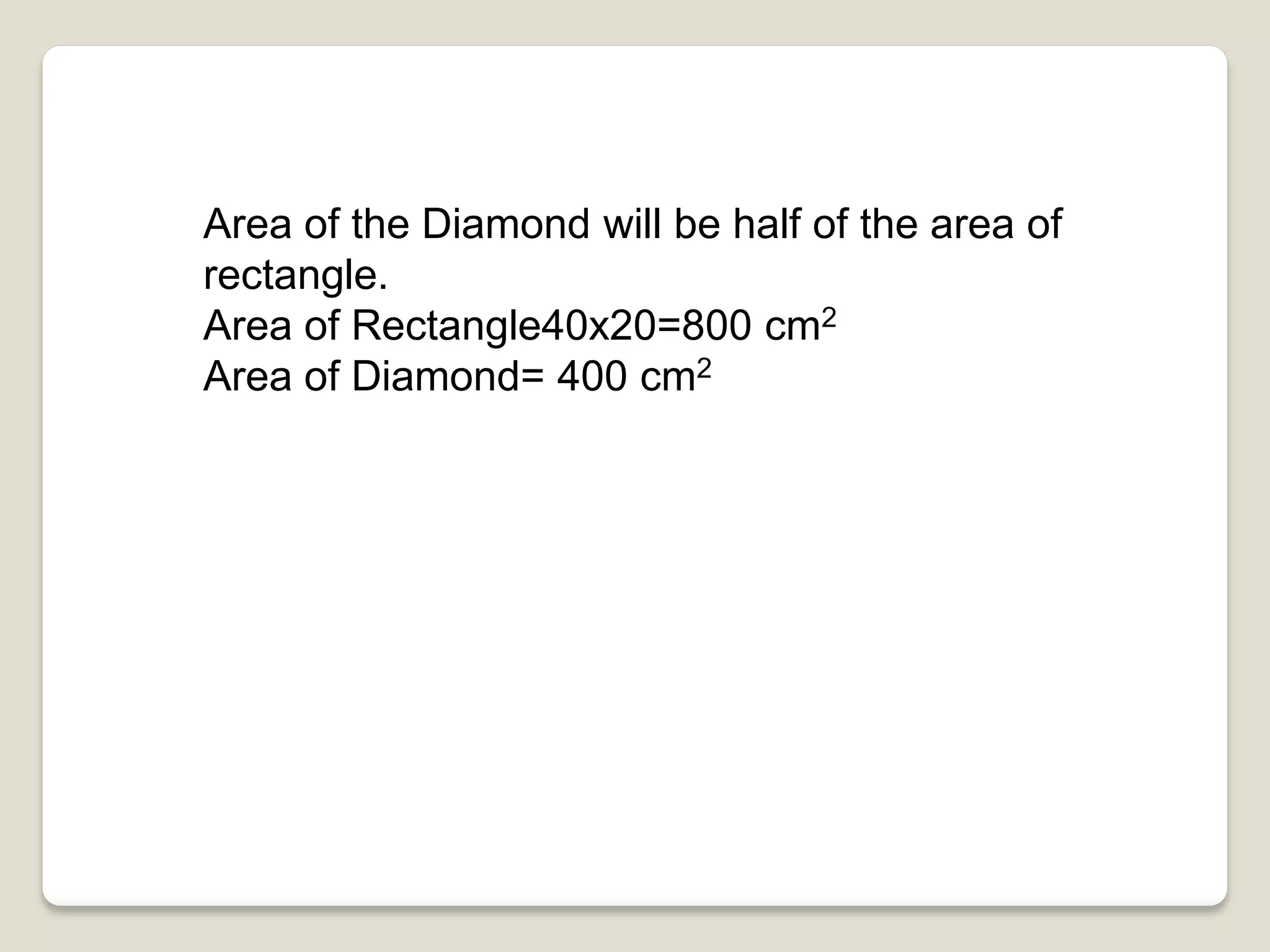 Area of the Diamond will be half of the area of
rectangle.
Area of Rectangle40x20=800 cm2
Area of Diamond= 400 cm2
 