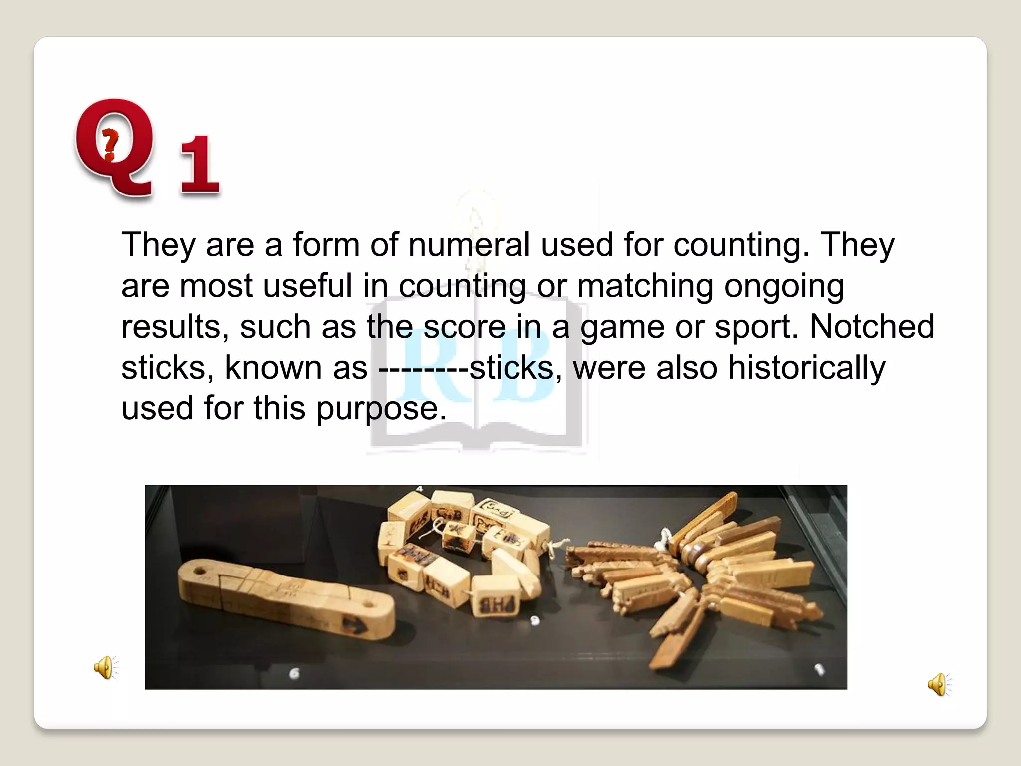 They are a form of numeral used for counting. They
are most useful in counting or matching ongoing
results, such as the score in a game or sport. Notched
sticks, known as --------sticks, were also historically
used for this purpose.
 