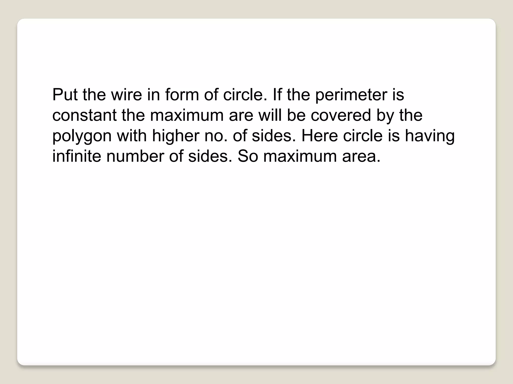 Put the wire in form of circle. If the perimeter is
constant the maximum are will be covered by the
polygon with higher no. of sides. Here circle is having
infinite number of sides. So maximum area.
 