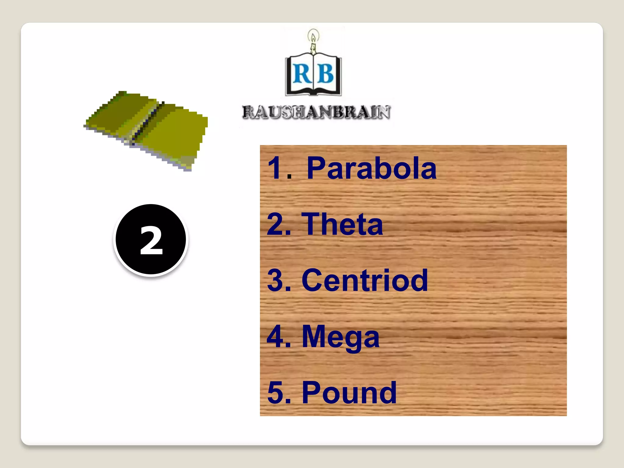 1. Parabola
2. Theta
3. Centriod
4. Mega
5. Pound
2
 