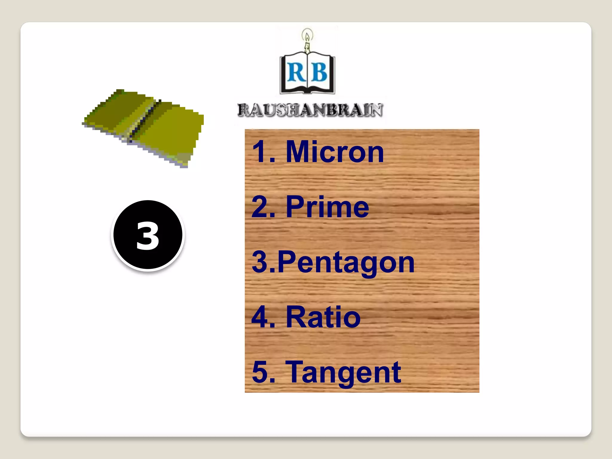 1. Micron
2. Prime
3.Pentagon
4. Ratio
5. Tangent
3
 