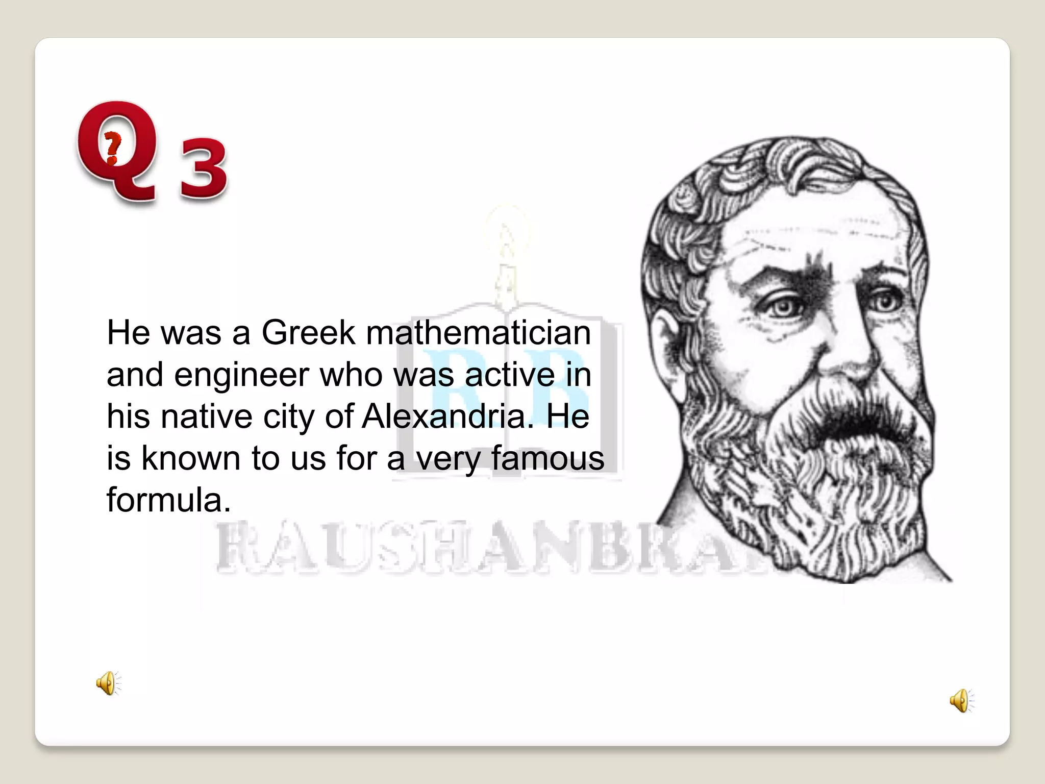 He was a Greek mathematician
and engineer who was active in
his native city of Alexandria. He
is known to us for a very famous
formula.
 