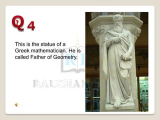 This is the statue of a
Greek mathematician. He is
called Father of Geometry.
 