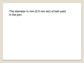 The diameter in mm (0.5 mm etc) of ball used
in the pen.
 