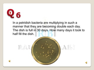 In a petridish bacteria are multiplying in such a
manner that they are becoming double each day.
The dish is full in 30 days. How many days it took to
half fill the dish.
 
