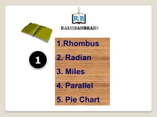 1.Rhombus
2. Radian
3. Miles
4. Parallel
5. Pie Chart
1
 