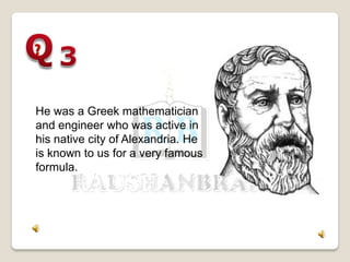 He was a Greek mathematician
and engineer who was active in
his native city of Alexandria. He
is known to us for a very famous
formula.
 