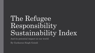 The Refugee
Responsibility
Sustainability Index
And its potential impact on our world
By Gurkaran Singh Goindi
 