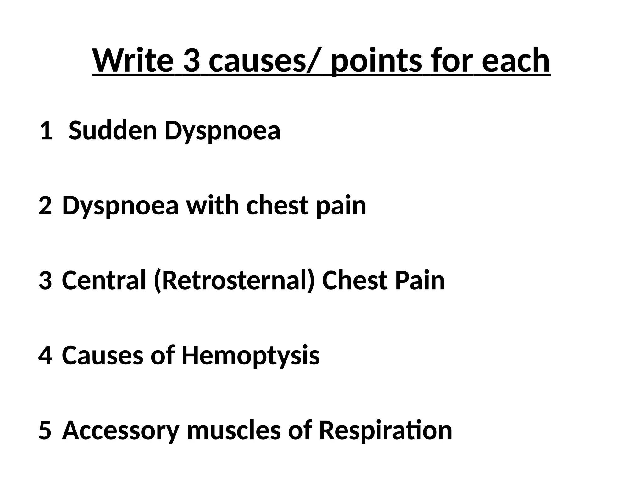 Write 3 causes/ points for each
1 Sudden Dyspnoea
2 Dyspnoea with chest pain
3 Central (Retrosternal) Chest Pain
4 Causes of Hemoptysis
5 Accessory muscles of Respiration
 